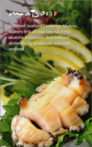 maison - Gourmet Seafood Concierge Maison, Korea's first all-you-can-eat fresh abalone restaurant that features domestically produced, seasonal seafood